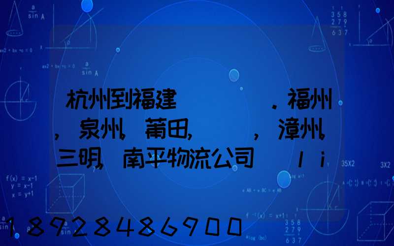 杭州到福建。福州,泉州,莆田,廈門,漳州,三明,南平物流公司聯(lián)系。。